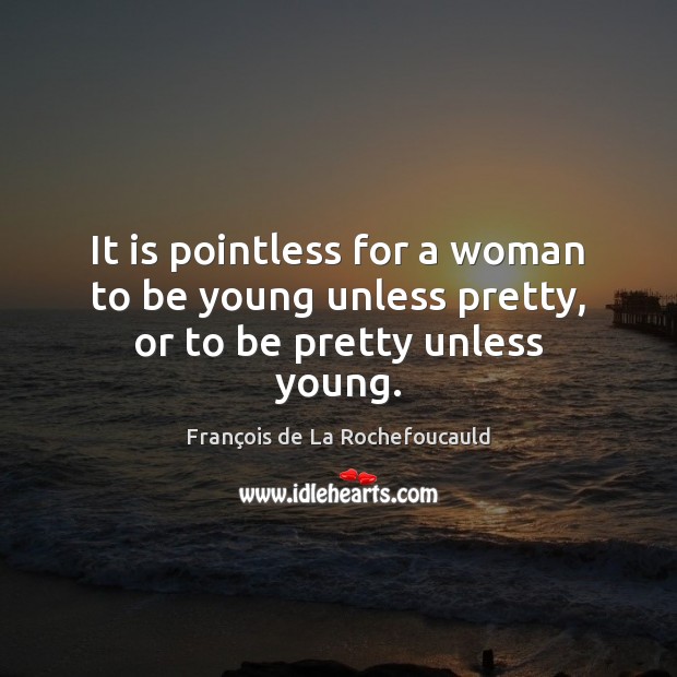 It is pointless for a woman to be young unless pretty, or to be pretty unless young. Image