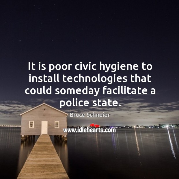 It is poor civic hygiene to install technologies that could someday facilitate a police state. Bruce Schneier Picture Quote