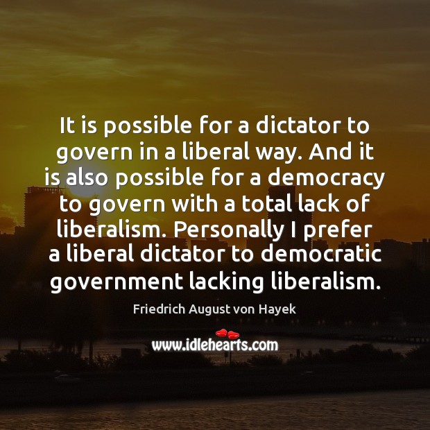 It is possible for a dictator to govern in a liberal way. Friedrich August von Hayek Picture Quote