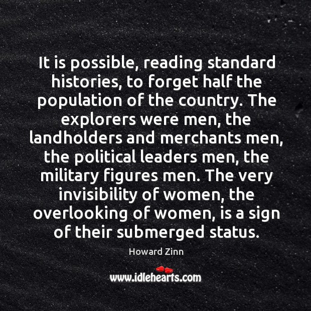 It is possible, reading standard histories, to forget half the population of the country. Howard Zinn Picture Quote