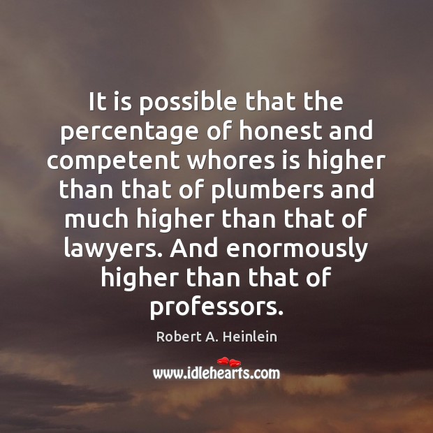 It is possible that the percentage of honest and competent whores is Robert A. Heinlein Picture Quote