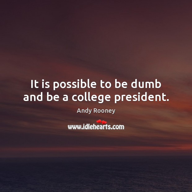 It is possible to be dumb and be a college president. Andy Rooney Picture Quote