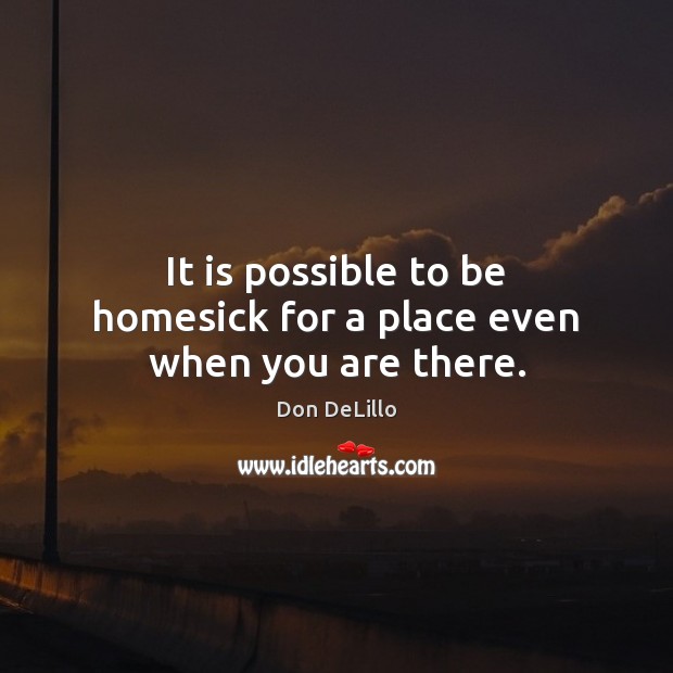 It is possible to be homesick for a place even when you are there. Image