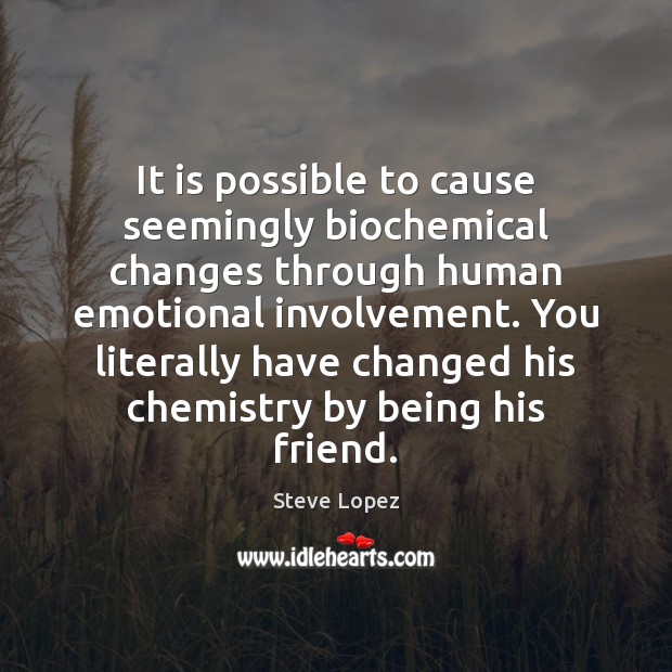 It is possible to cause seemingly biochemical changes through human emotional involvement. Steve Lopez Picture Quote