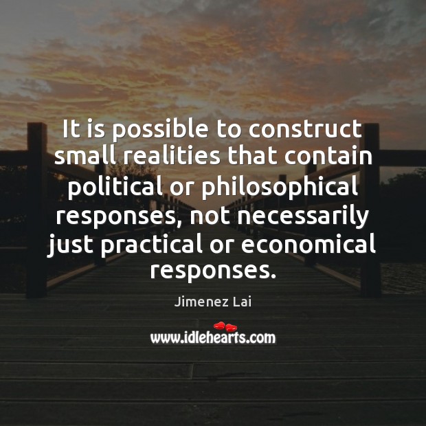 It is possible to construct small realities that contain political or philosophical Jimenez Lai Picture Quote