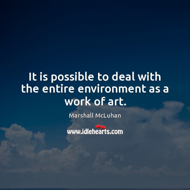 It is possible to deal with the entire environment as a work of art. Marshall McLuhan Picture Quote