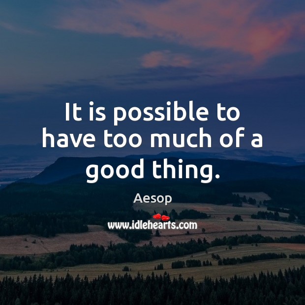 It is possible to have too much of a good thing. Aesop Picture Quote