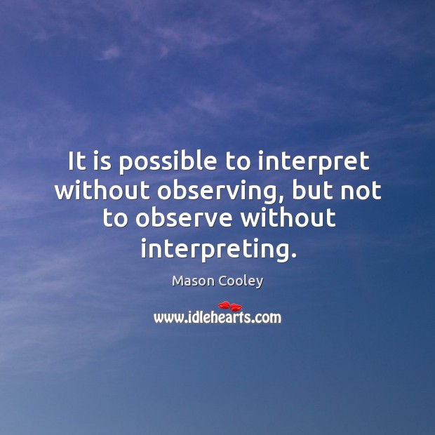 It is possible to interpret without observing, but not to observe without interpreting. Mason Cooley Picture Quote