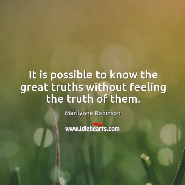 It is possible to know the great truths without feeling the truth of them. Marilynne Robinson Picture Quote