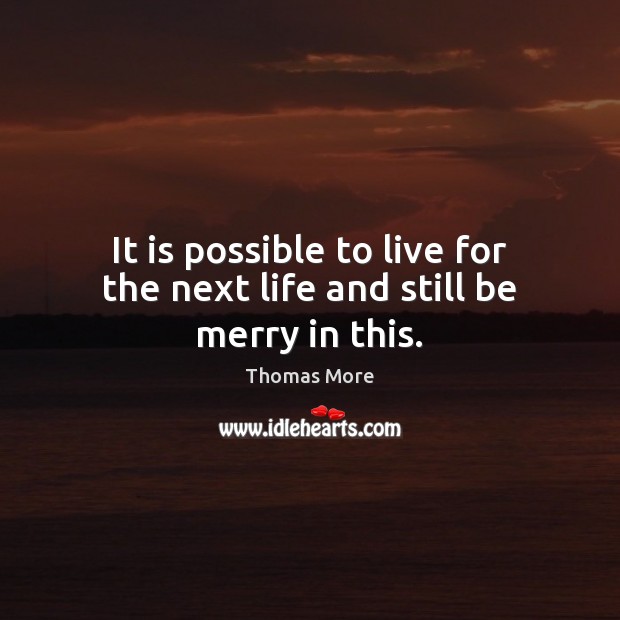 It is possible to live for the next life and still be merry in this. Thomas More Picture Quote