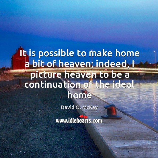 It is possible to make home a bit of heaven; indeed, I David O. McKay Picture Quote