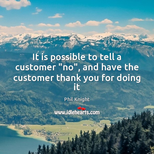 It is possible to tell a customer “no”, and have the customer thank you for doing it Phil Knight Picture Quote