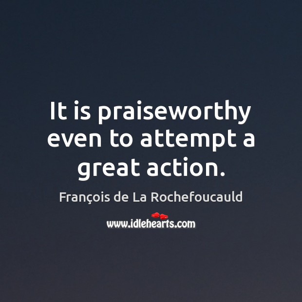 It is praiseworthy even to attempt a great action. François de La Rochefoucauld Picture Quote