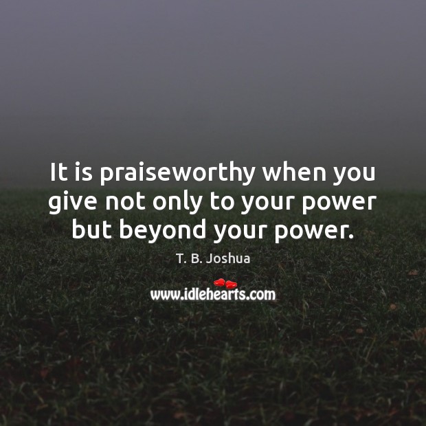 It is praiseworthy when you give not only to your power but beyond your power. T. B. Joshua Picture Quote