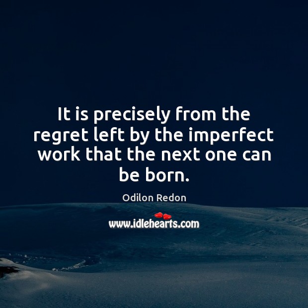 It is precisely from the regret left by the imperfect work that the next one can be born. Image