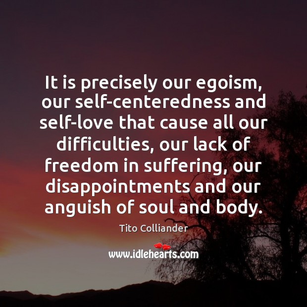 It is precisely our egoism, our self-centeredness and self-love that cause all Tito Colliander Picture Quote