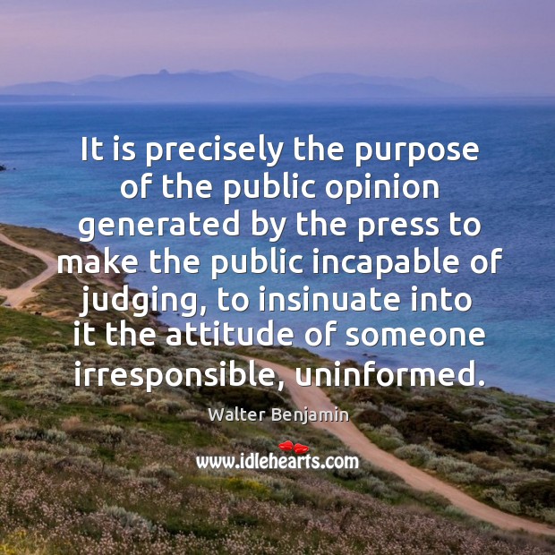 It is precisely the purpose of the public opinion generated by the press to make Walter Benjamin Picture Quote