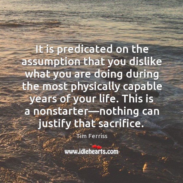 It is predicated on the assumption that you dislike what you are Tim Ferriss Picture Quote