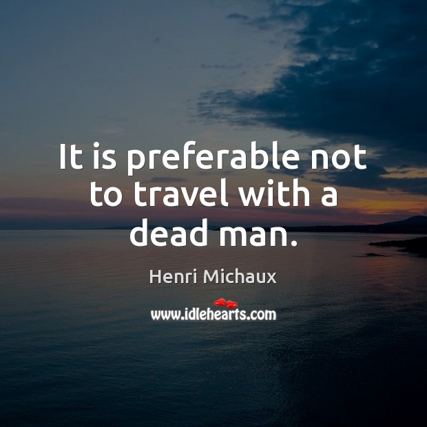 It is preferable not to travel with a dead man. Henri Michaux Picture Quote