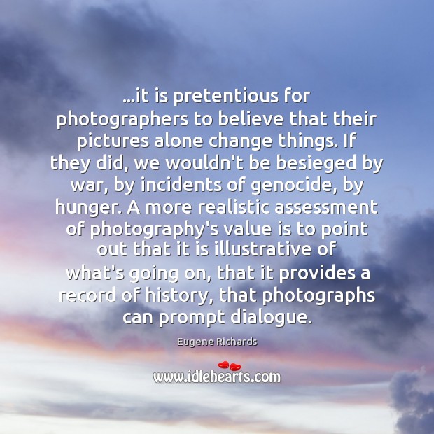 …it is pretentious for photographers to believe that their pictures alone change Eugene Richards Picture Quote