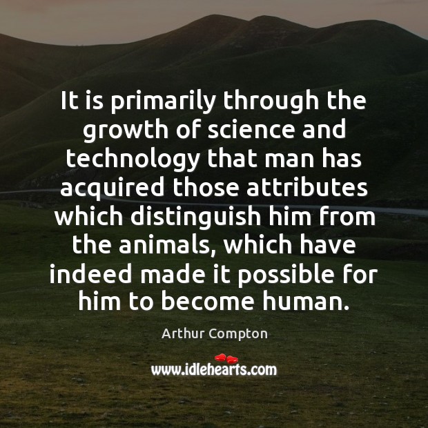 It is primarily through the growth of science and technology that man Arthur Compton Picture Quote