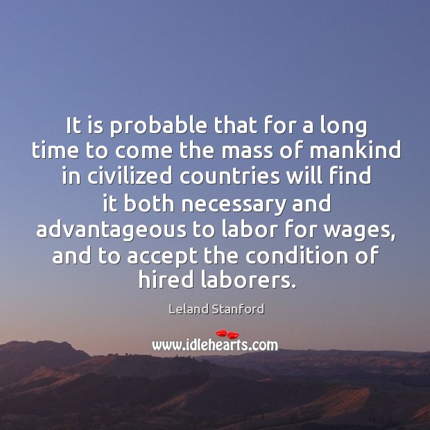 It is probable that for a long time to come the mass of mankind in civilized countries will Leland Stanford Picture Quote