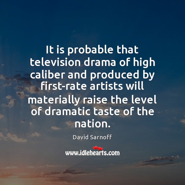 It is probable that television drama of high caliber and produced by David Sarnoff Picture Quote