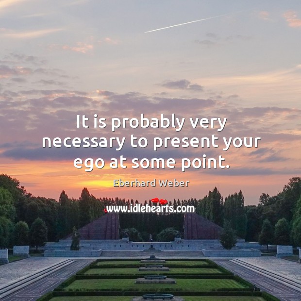 It is probably very necessary to present your ego at some point. Eberhard Weber Picture Quote