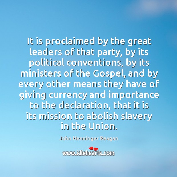 It is proclaimed by the great leaders of that party, by its political conventions, by its ministers John Henninger Reagan Picture Quote