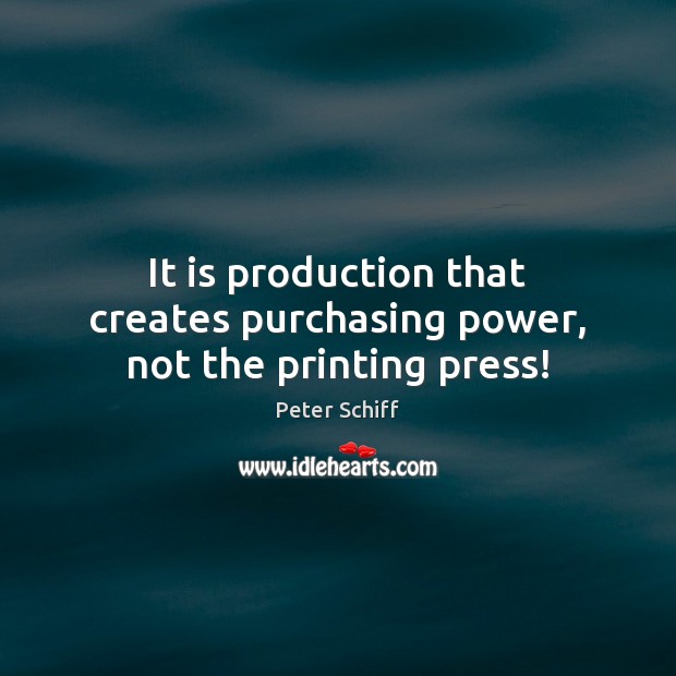 It is production that creates purchasing power, not the printing press! Peter Schiff Picture Quote