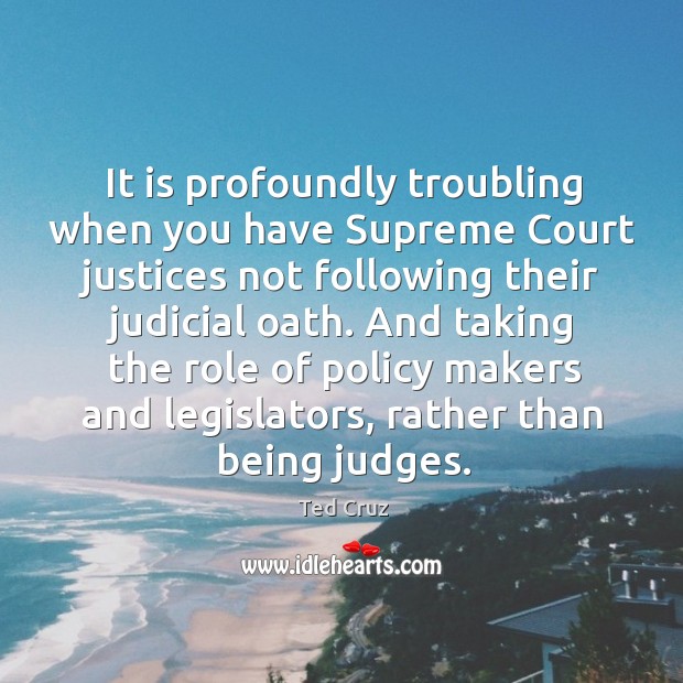 It is profoundly troubling when you have Supreme Court justices not following Ted Cruz Picture Quote
