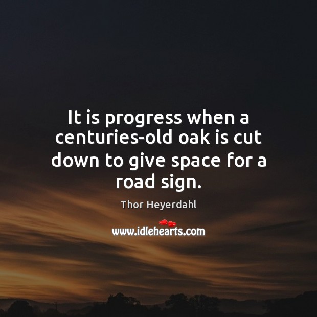 It is progress when a centuries-old oak is cut down to give space for a road sign. Thor Heyerdahl Picture Quote