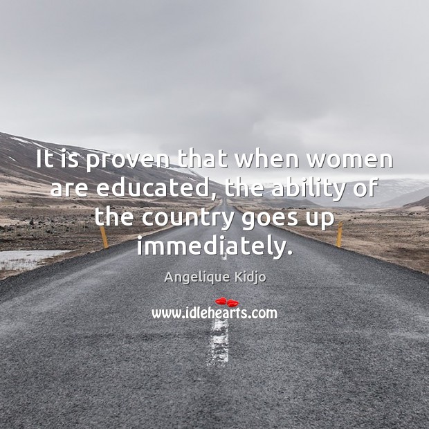 It is proven that when women are educated, the ability of the country goes up immediately. Angelique Kidjo Picture Quote