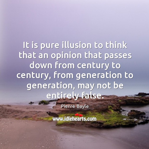 It is pure illusion to think that an opinion that passes down from century to century Pierre Bayle Picture Quote