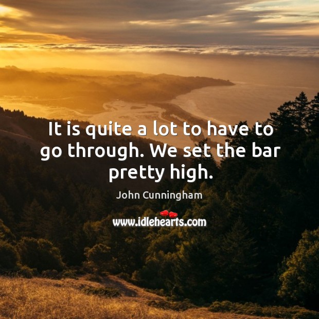 It is quite a lot to have to go through. We set the bar pretty high. John Cunningham Picture Quote
