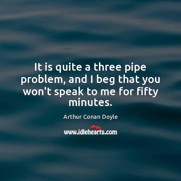 It is quite a three pipe problem, and I beg that you won’t speak to me for fifty minutes. Arthur Conan Doyle Picture Quote