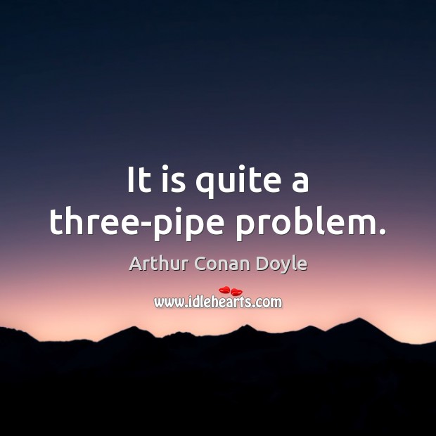 It is quite a three-pipe problem. Arthur Conan Doyle Picture Quote