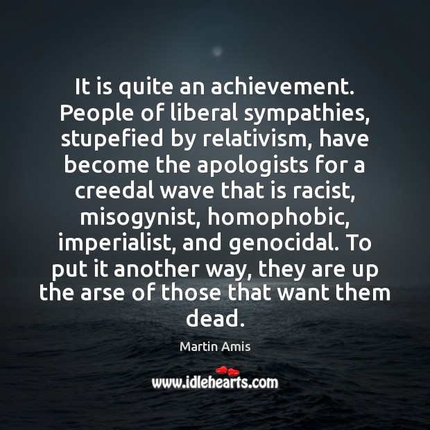 It is quite an achievement. People of liberal sympathies, stupefied by relativism, Martin Amis Picture Quote