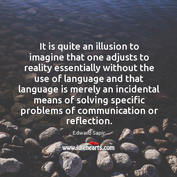 It is quite an illusion to imagine that one adjusts to reality essentially without 