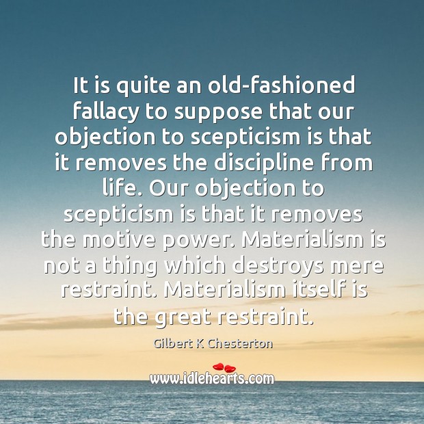 It is quite an old-fashioned fallacy to suppose that our objection to Gilbert K Chesterton Picture Quote