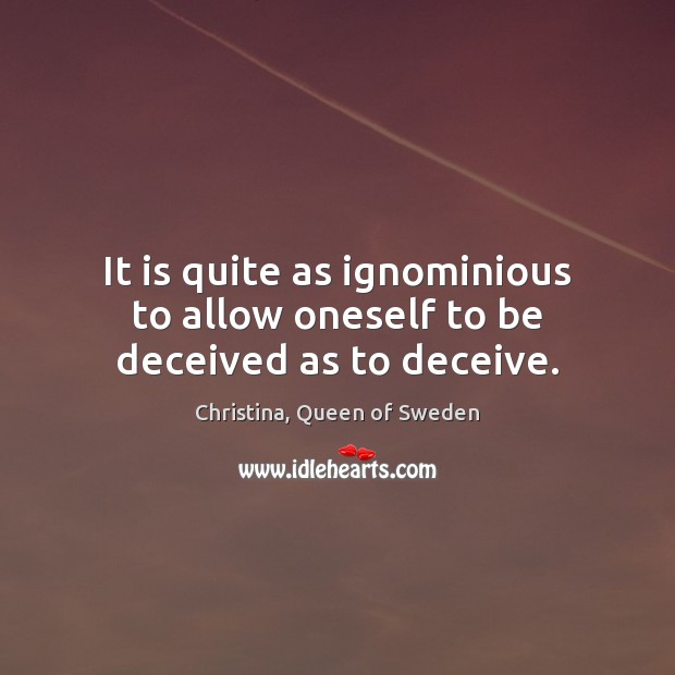 It is quite as ignominious to allow oneself to be deceived as to deceive. Christina, Queen of Sweden Picture Quote
