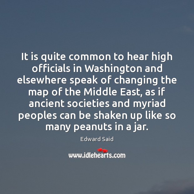It is quite common to hear high officials in Washington and elsewhere Edward Said Picture Quote
