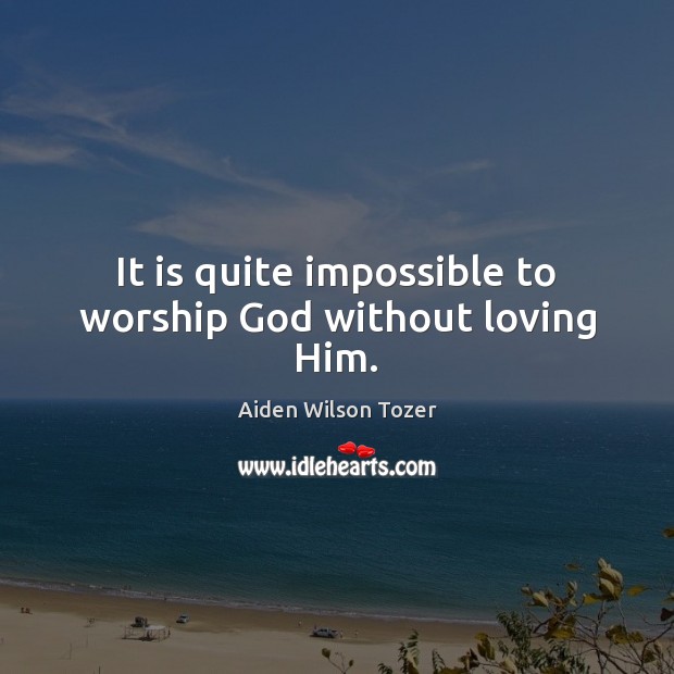 It is quite impossible to worship God without loving Him. Aiden Wilson Tozer Picture Quote