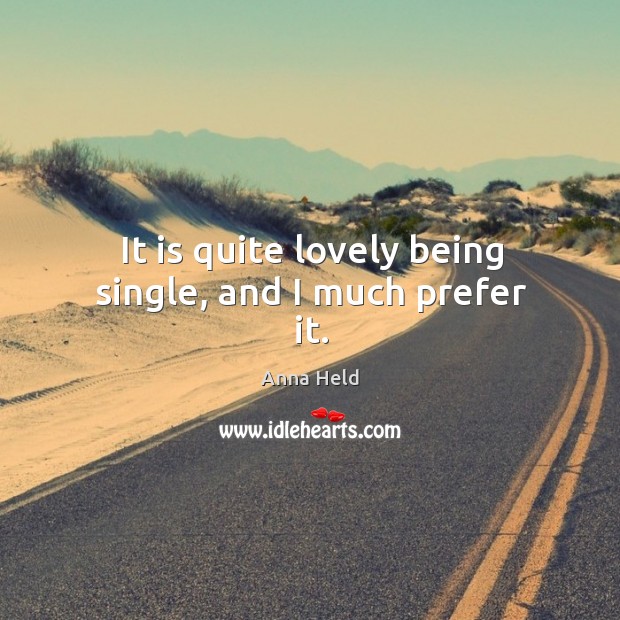 It is quite lovely being single, and I much prefer it. 