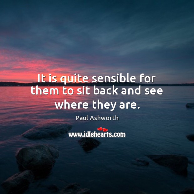 It is quite sensible for them to sit back and see where they are. Paul Ashworth Picture Quote