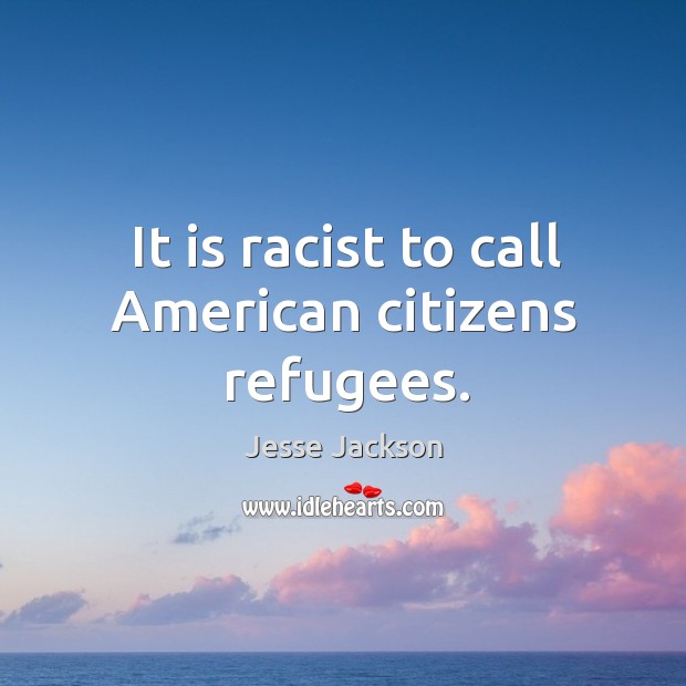 It is racist to call american citizens refugees. Jesse Jackson Picture Quote