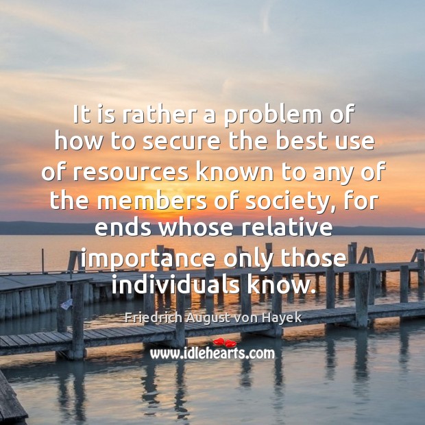 It is rather a problem of how to secure the best use of resources known to any of the members Friedrich August von Hayek Picture Quote