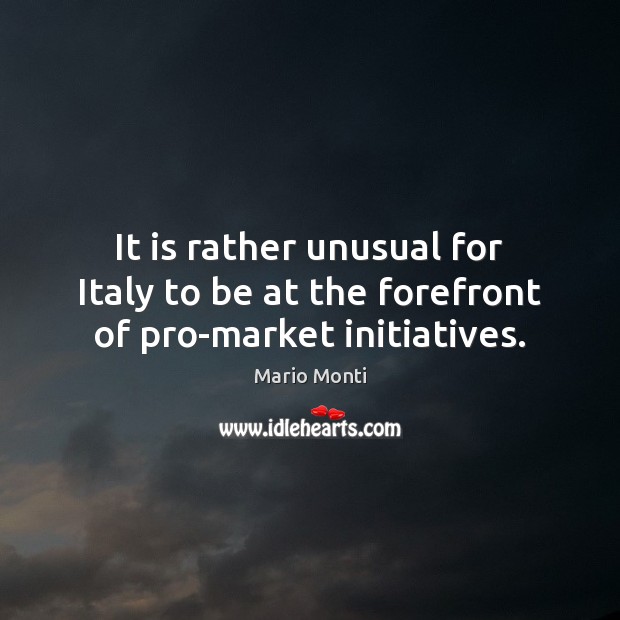 It is rather unusual for Italy to be at the forefront of pro-market initiatives. Mario Monti Picture Quote
