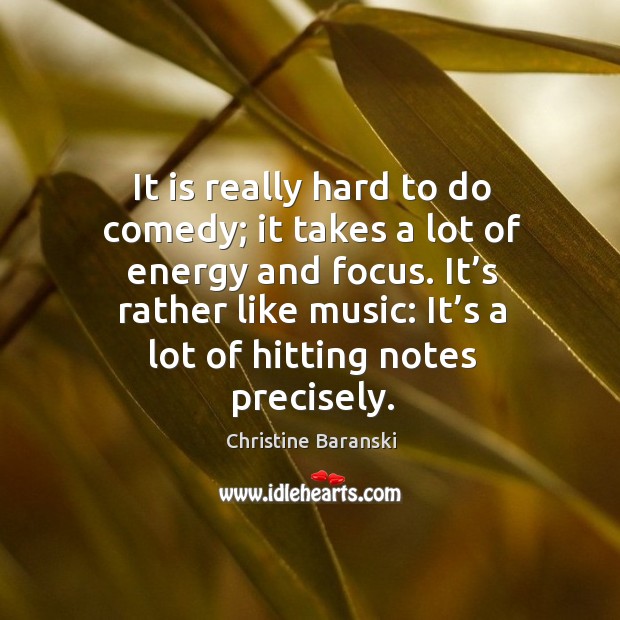 It is really hard to do comedy; it takes a lot of energy and focus. It’s rather like music: Image