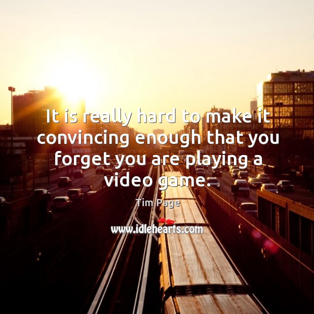 It is really hard to make it convincing enough that you forget you are playing a video game. Tim Page Picture Quote